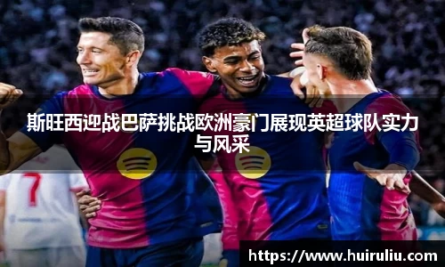 斯旺西迎战巴萨挑战欧洲豪门展现英超球队实力与风采